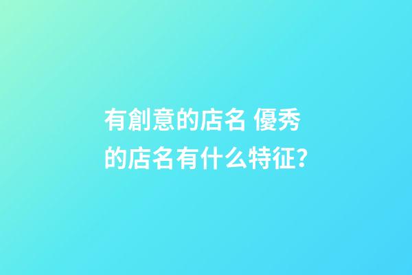 有創意的店名 優秀的店名有什么特征？-第1張-店鋪起名-玄機派